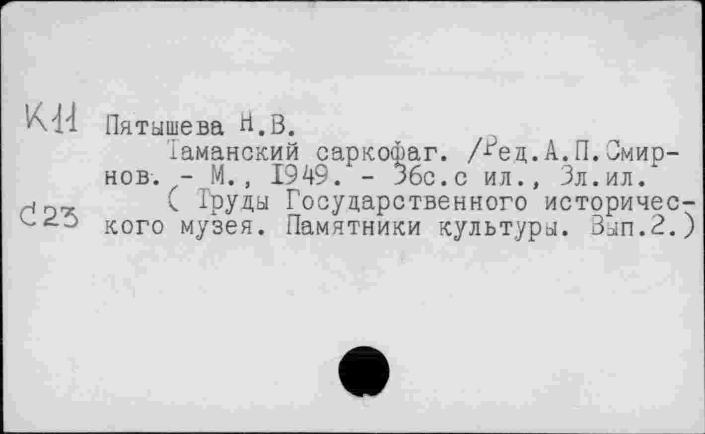 ﻿К'M Пятышева Н.В.
Таманский саркофаг. Дед. А.П. Смирнов. - М., 1949. - Збс.с ил., Эл.ил.
( Груды Государственного историчес-кого музея. Памятники культуры. Вып.2.)